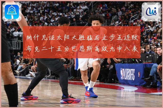纳什见证太阳大胜猛龙止步五连败布克二十五分巴恩斯高效九中八表赛场复盘