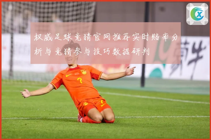 权威足球竞猜官网推荐实时赔率分析与竞猜参与技巧数据研判