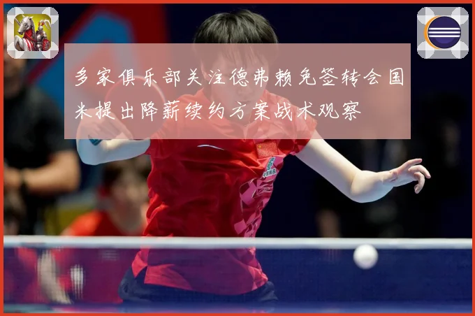 多家俱乐部关注德弗赖免签转会国米提出降薪续约方案战术观察