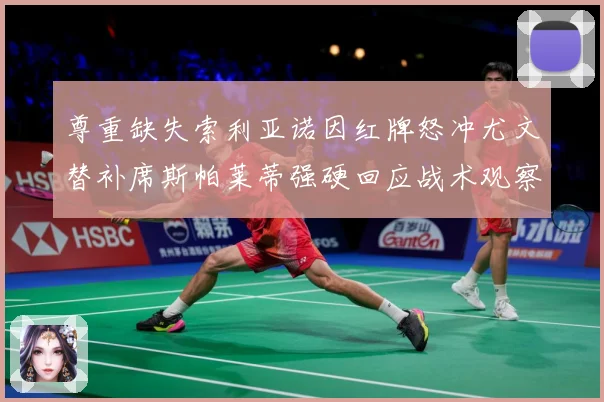 尊重缺失索利亚诺因红牌怒冲尤文替补席斯帕莱蒂强硬回应战术观察