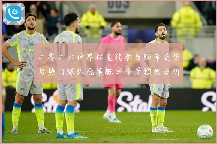 二零二六世界杯竞猜参与赔率走势与热门球队冠军概率全景预测分析数据研判